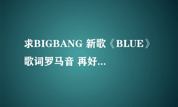 求BIGBANG 新歌《BLUE》歌词罗马音 再好一句句排好 谢了各位亲