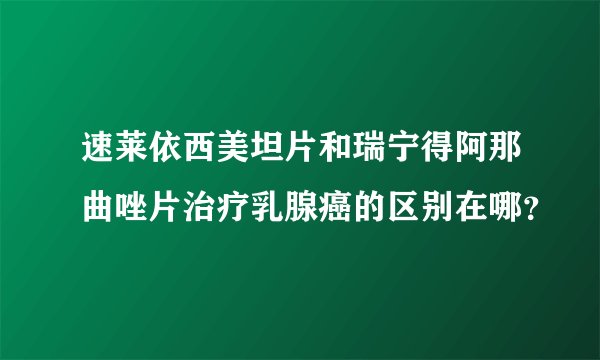 速莱依西美坦片和瑞宁得阿那曲唑片治疗乳腺癌的区别在哪？
