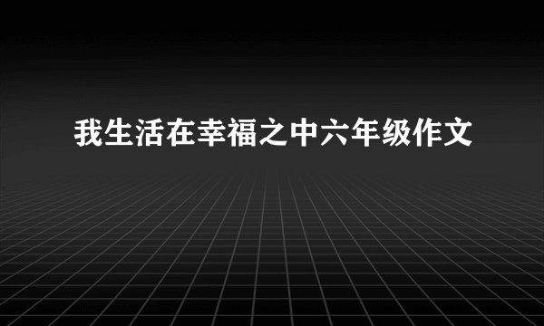 我生活在幸福之中六年级作文