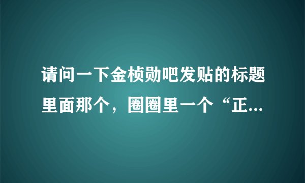 请问一下金桢勋吧发贴的标题里面那个，圈圈里一个“正”字，怎么输？