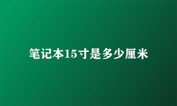 笔记本15寸是多少厘米