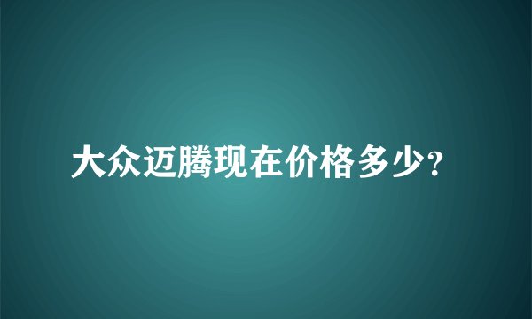 大众迈腾现在价格多少？