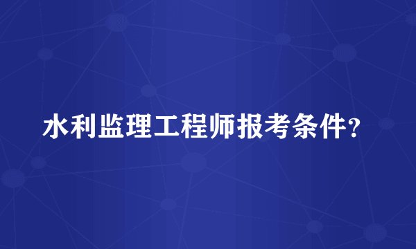 水利监理工程师报考条件？