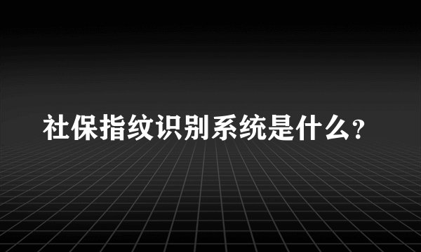 社保指纹识别系统是什么？