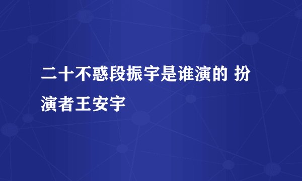 二十不惑段振宇是谁演的 扮演者王安宇