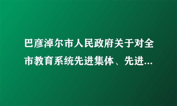 巴彦淖尔市人民政府关于对全市教育系统先进集体、先进个人和尊师重教、扶困助学先进集体、先进个人的表彰决定