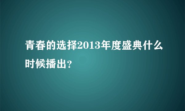 青春的选择2013年度盛典什么时候播出？