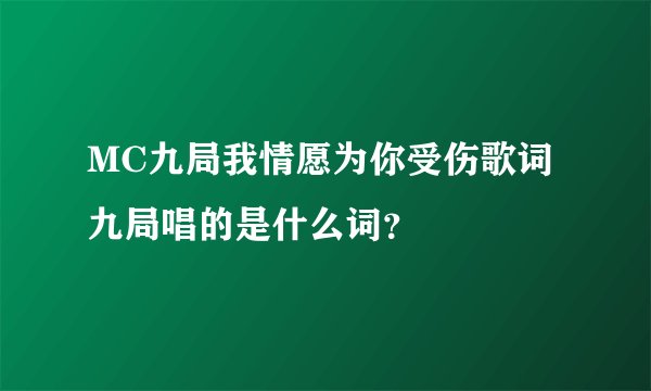 MC九局我情愿为你受伤歌词九局唱的是什么词？