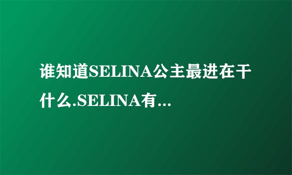 谁知道SELINA公主最进在干什么.SELINA有出新歌的消息吗.SELINA的人气高吗.