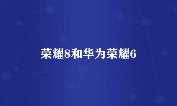 荣耀8和华为荣耀6