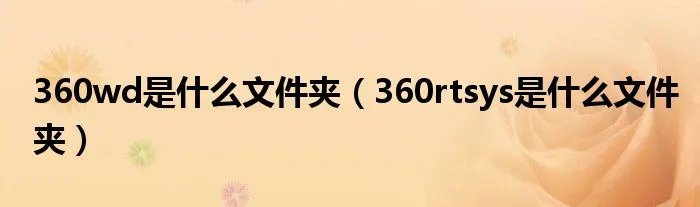 360wd是什么文件夹（360rtsys是什么文件夹）