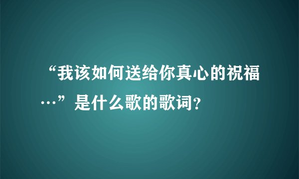 “我该如何送给你真心的祝福…”是什么歌的歌词？