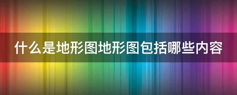 什么是地形图地形图包括哪些内容