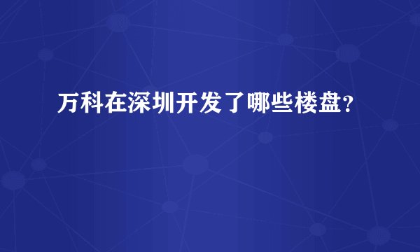 万科在深圳开发了哪些楼盘？