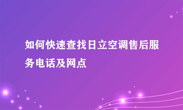 如何快速查找日立空调售后服务电话及网点