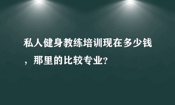 私人健身教练培训现在多少钱，那里的比较专业？