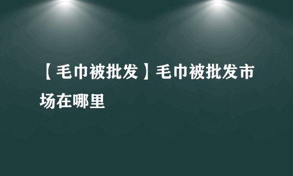 【毛巾被批发】毛巾被批发市场在哪里