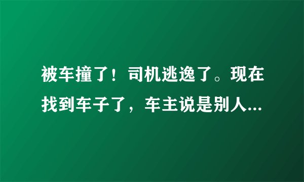 被车撞了！司机逃逸了。现在找到车子了，车主说是别人借他车的！