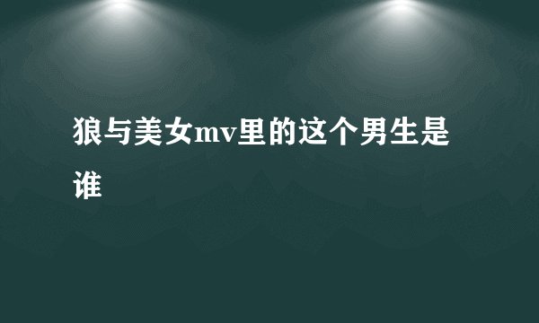 狼与美女mv里的这个男生是谁