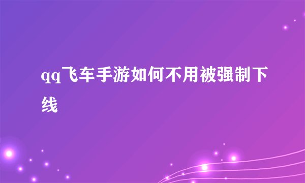 qq飞车手游如何不用被强制下线