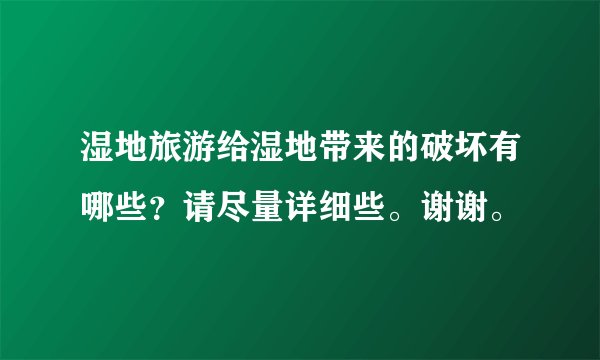 湿地旅游给湿地带来的破坏有哪些？请尽量详细些。谢谢。
