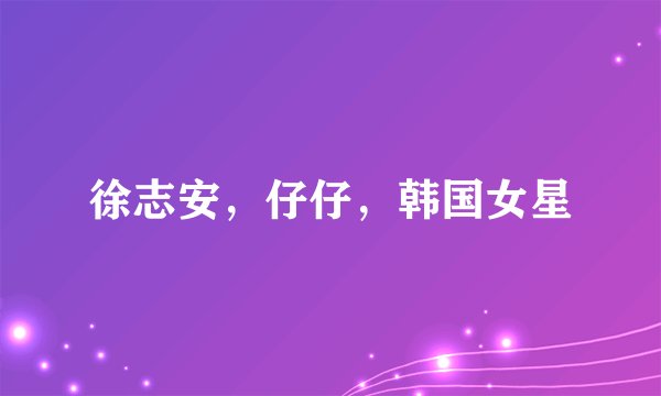 徐志安，仔仔，韩国女星