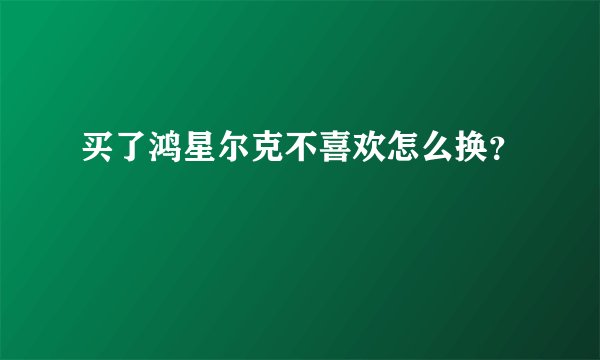 买了鸿星尔克不喜欢怎么换？