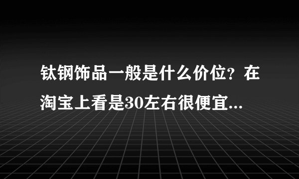 钛钢饰品一般是什么价位？在淘宝上看是30左右很便宜。是不是假的？