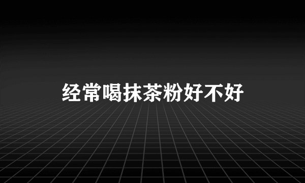 经常喝抹茶粉好不好