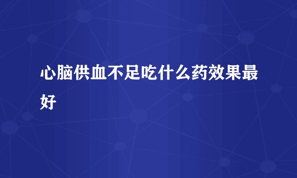 心脑供血不足吃什么药效果最好