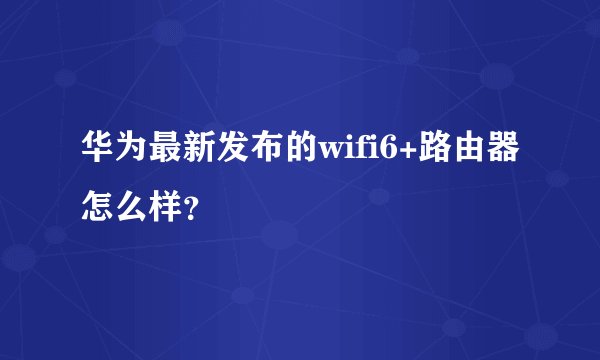 华为最新发布的wifi6+路由器怎么样？