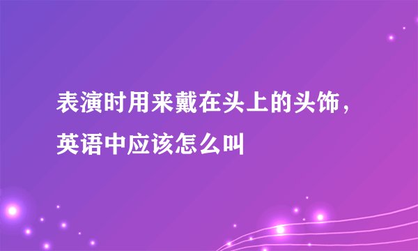 表演时用来戴在头上的头饰，英语中应该怎么叫