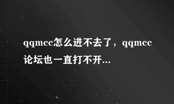 qqmcc怎么进不去了，qqmcc论坛也一直打不开，怎么回事啊？