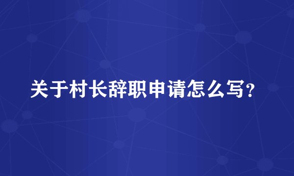 关于村长辞职申请怎么写？