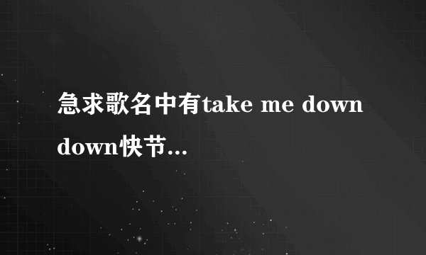 急求歌名中有take me down down快节奏的英文歌 女