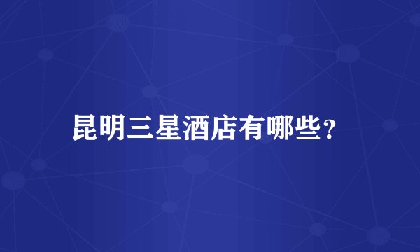 昆明三星酒店有哪些？