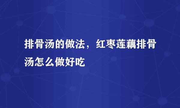 排骨汤的做法，红枣莲藕排骨汤怎么做好吃
