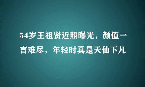 54岁王祖贤近照曝光，颜值一言难尽，年轻时真是天仙下凡