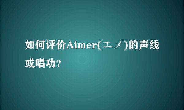 如何评价Aimer(エメ)的声线或唱功？
