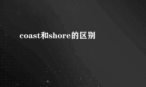 coast和shore的区别