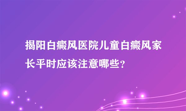 揭阳白癜风医院儿童白癜风家长平时应该注意哪些？