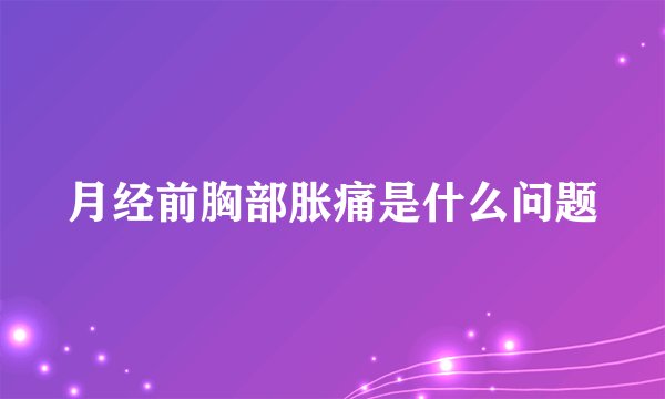 月经前胸部胀痛是什么问题