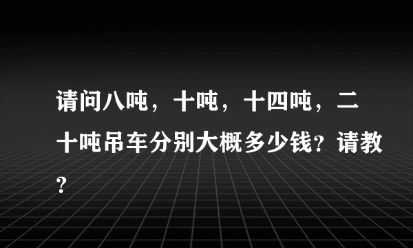 请问八吨，十吨，十四吨，二十吨吊车分别大概多少钱？请教？