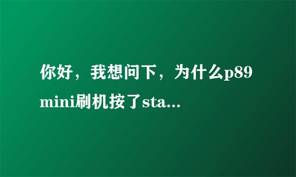 你好，我想问下，为什么p89mini刷机按了start to flash后，平板电脑就自动重启了，每次都是这样。