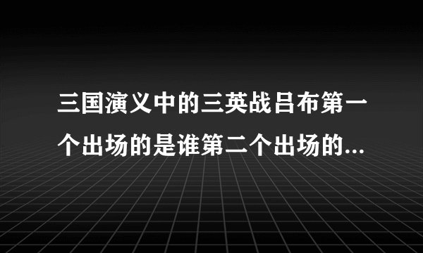 三国演义中的三英战吕布第一个出场的是谁第二个出场的是谁第三个出场的又是谁？