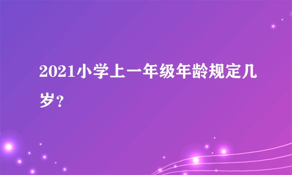 2021小学上一年级年龄规定几岁？