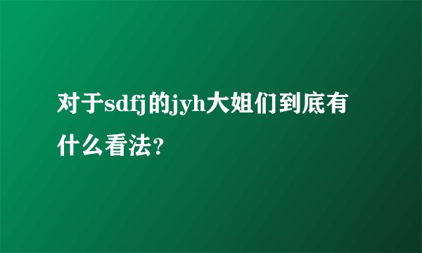 对于sdfj的jyh大姐们到底有什么看法？