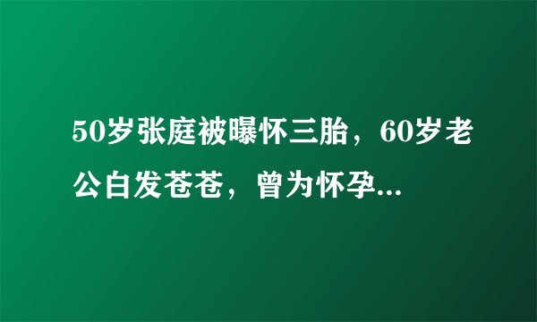 50岁张庭被曝怀三胎，60岁老公白发苍苍，曾为怀孕被扎上千针