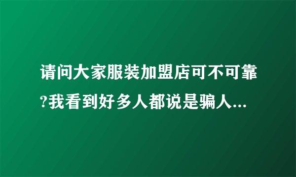 请问大家服装加盟店可不可靠?我看到好多人都说是骗人的,我没开过店,请有经验的人给点意见......