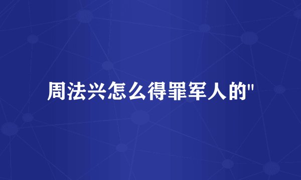 周法兴怎么得罪军人的